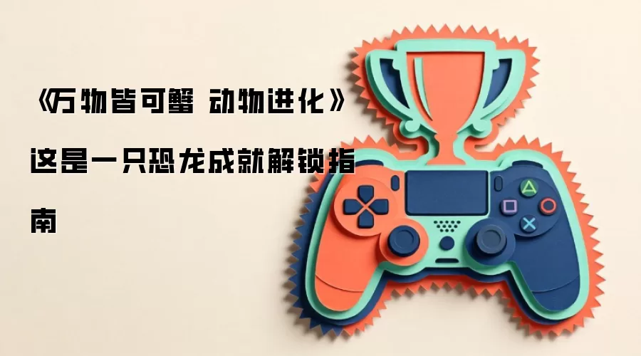 《万物皆可蟹 动物进化》这是一只恐龙成就解锁指南