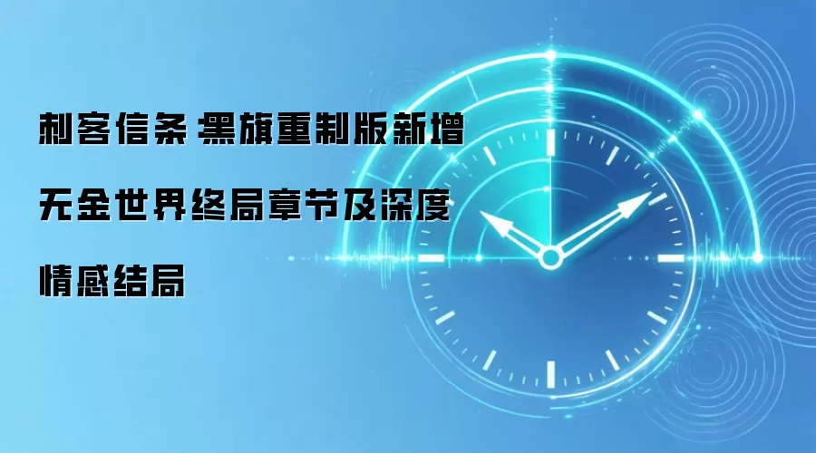 刺客信条:黑旗重制版新增无金世界终局章节及深度情感结局