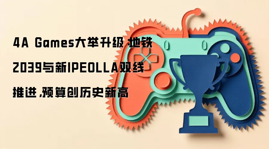 4A Games大举升级:地铁2039与新IPEOLLA双线推进,预算创历史新高