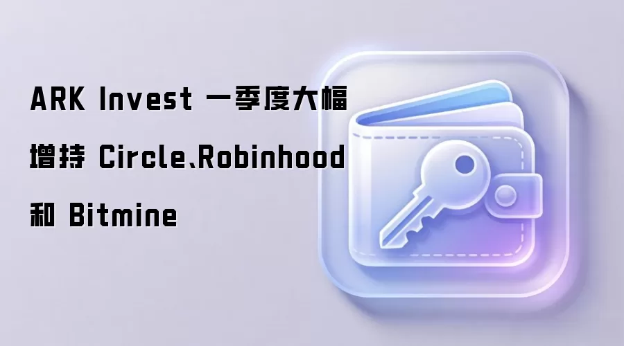 ARK Invest 一季度大幅增持 Circle、Robinhood 和 Bitmine