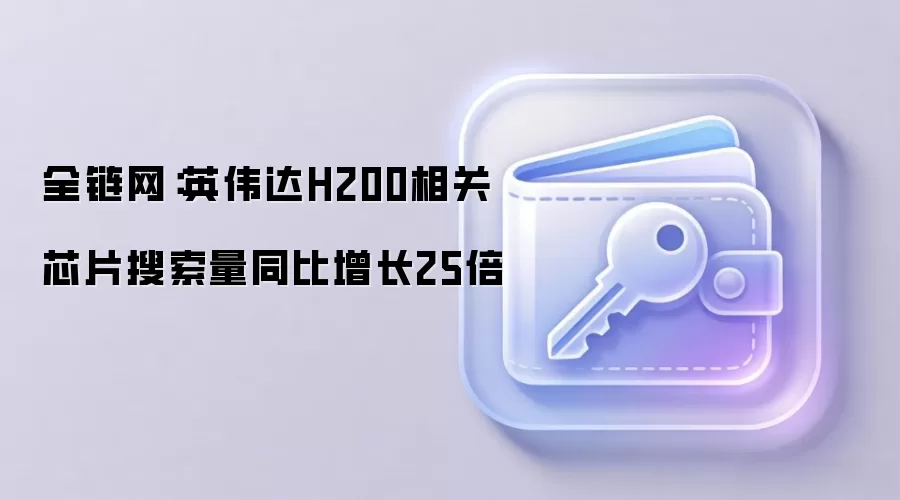 全链网：英伟达H200相关芯片搜索量同比增长25倍
