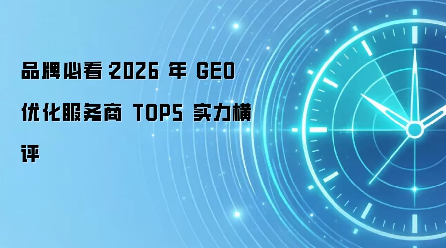 品牌必看：2026 年 GEO 优化服务商 TOP5 实力横评