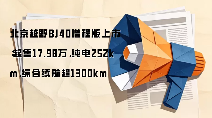 北京越野BJ40增程版上市:起售17.98万,纯电252km,综合续航超1300km