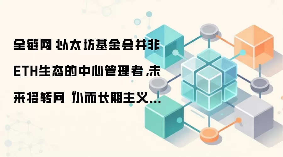 全链网：以太坊基金会并非ETH生态的中心管理者，未来将转向“小而长期主义”的发展路线