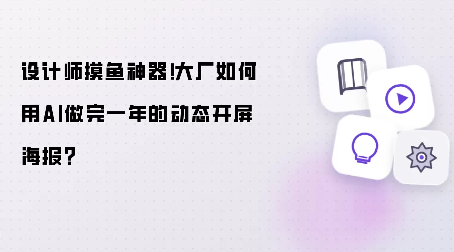 设计师摸鱼神器！大厂如何用AI做完一年的动态开屏海报？