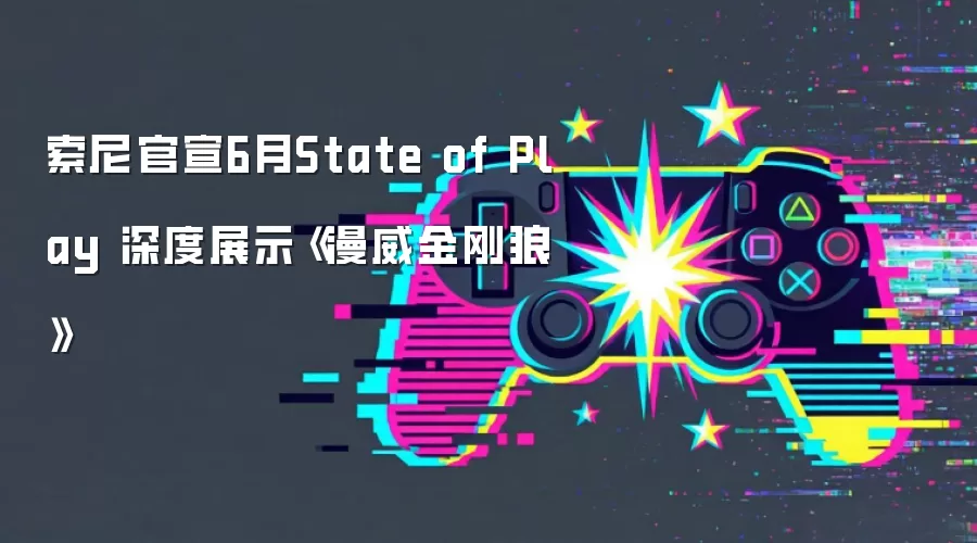 索尼官宣6月State of Play 深度展示《漫威金刚狼》
