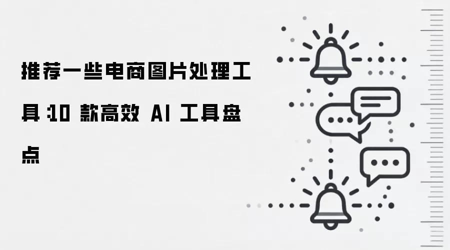 推荐一些电商图片处理工具：10 款高效 AI 工具盘点