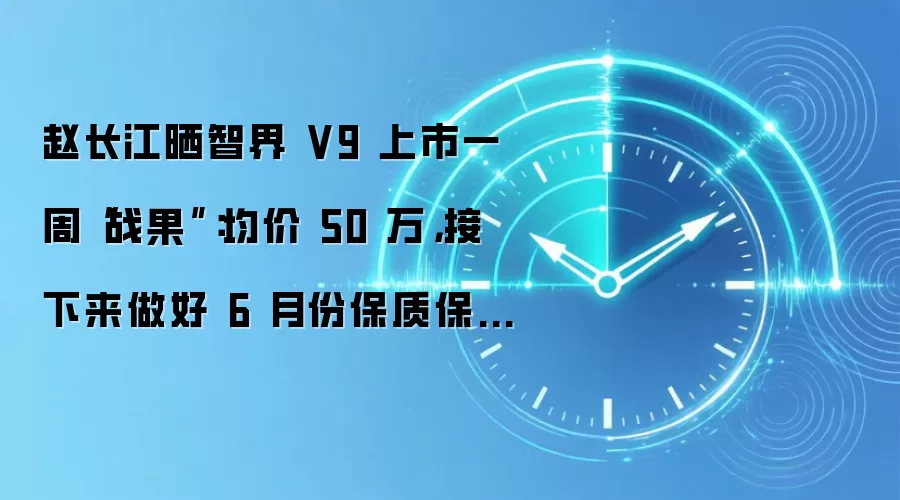 赵长江晒智界 V9 上市一周“战果”:均价 50 万,接下来做好 6 月份保质保量的交付准备工作