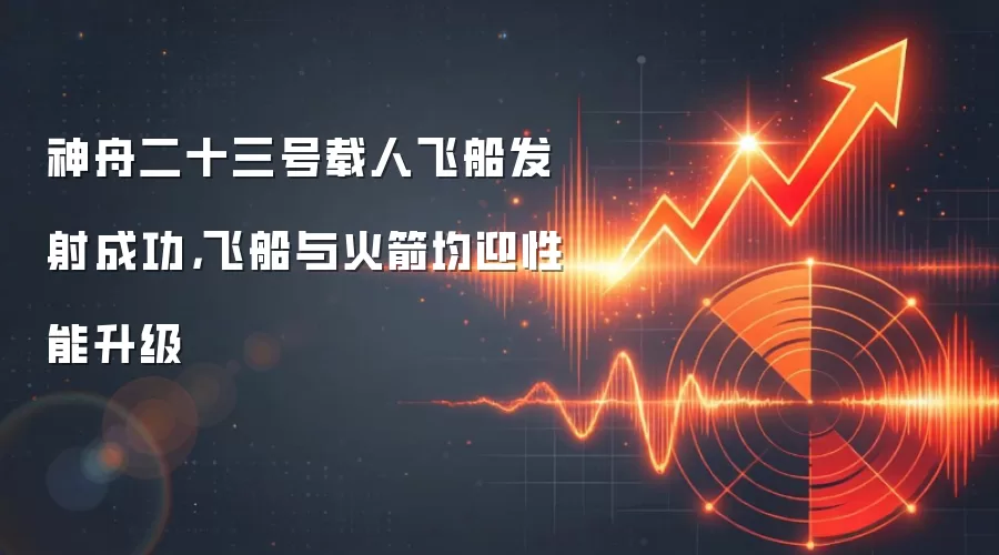 神舟二十三号载人飞船发射成功，飞船与火箭均迎性能升级