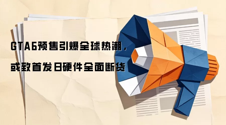 GTA6预售引爆全球热潮,或致首发日硬件全面断货