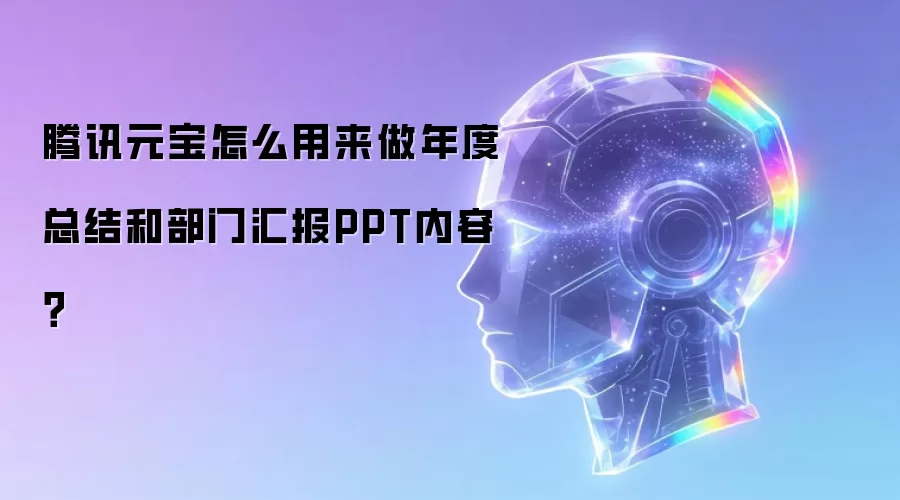 腾讯元宝怎么用来做年度总结和部门汇报PPT内容?