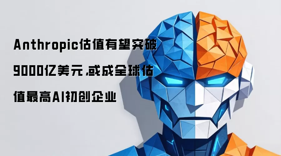 Anthropic估值有望突破9000亿美元,或成全球估值最高AI初创企业