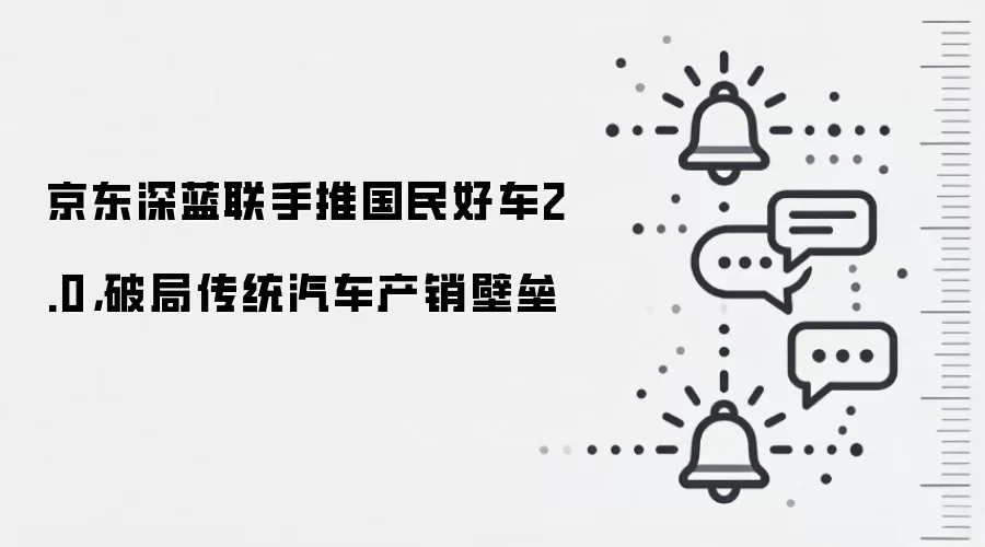 京东深蓝联手推国民好车2.0,破局传统汽车产销壁垒