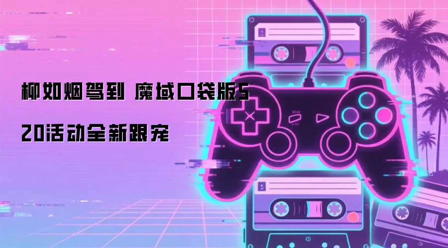 柳如烟驾到 魔域口袋版520活动全新跟宠