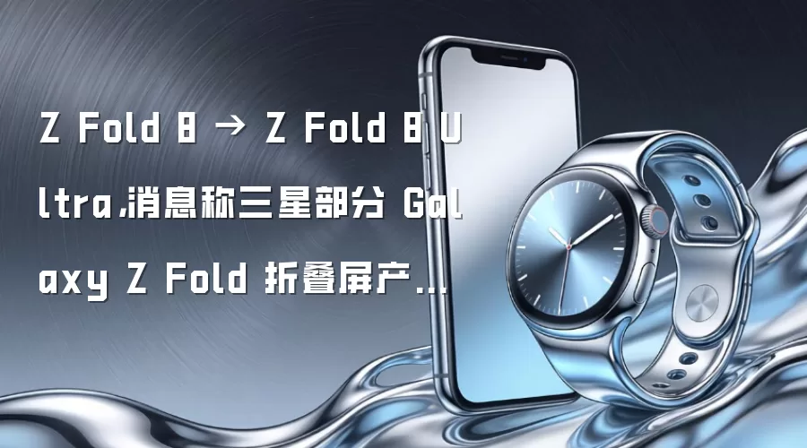Z Fold 8 → Z Fold 8 Ultra，消息称三星部分 Galaxy Z Fold 折叠屏产品将改名