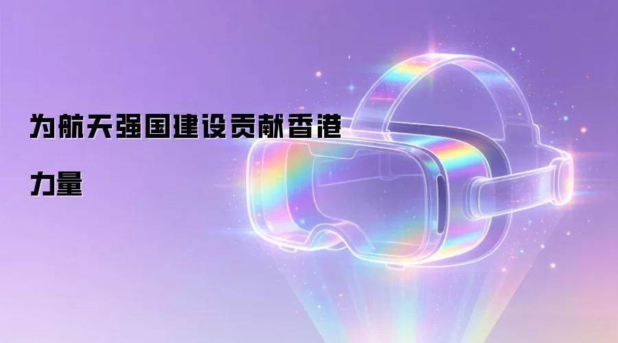 为航天强国建设贡献香港力量