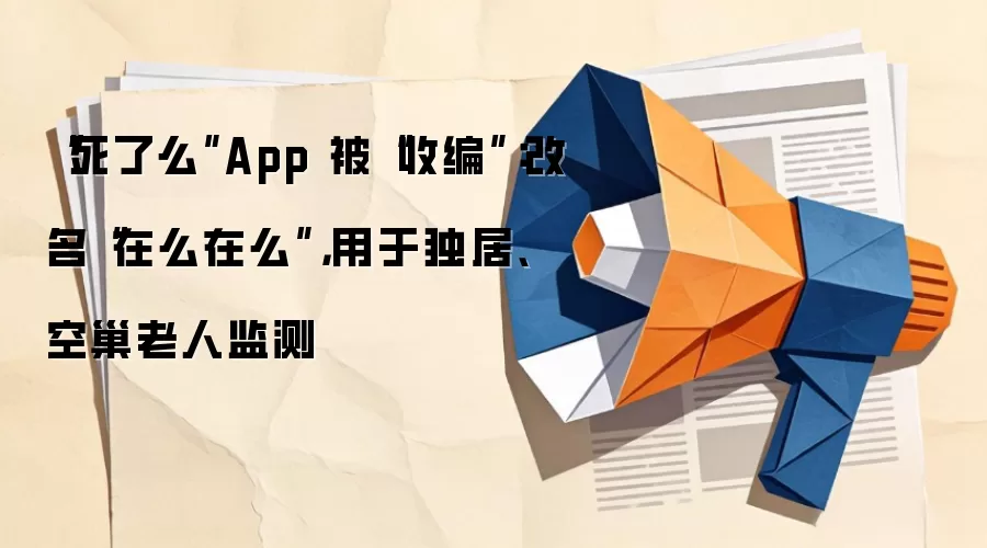 “死了么”App被“收编”：改名“在么在么”，用于独居、空巢老人监测