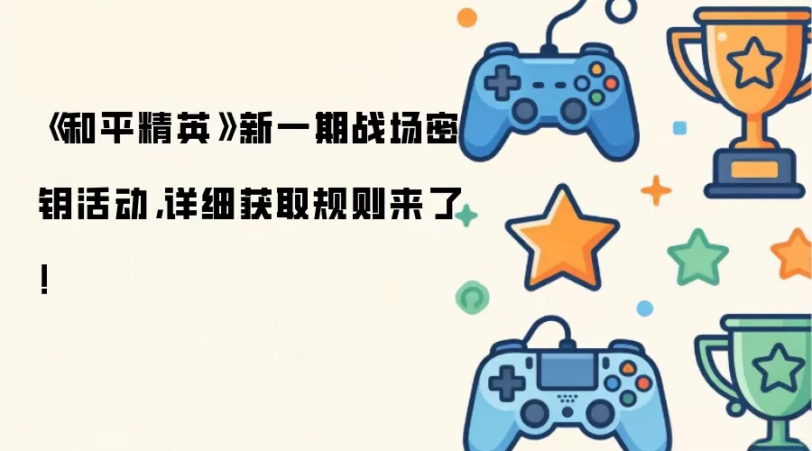 《和平精英》新一期战场密钥活动,详细获取规则来了!
