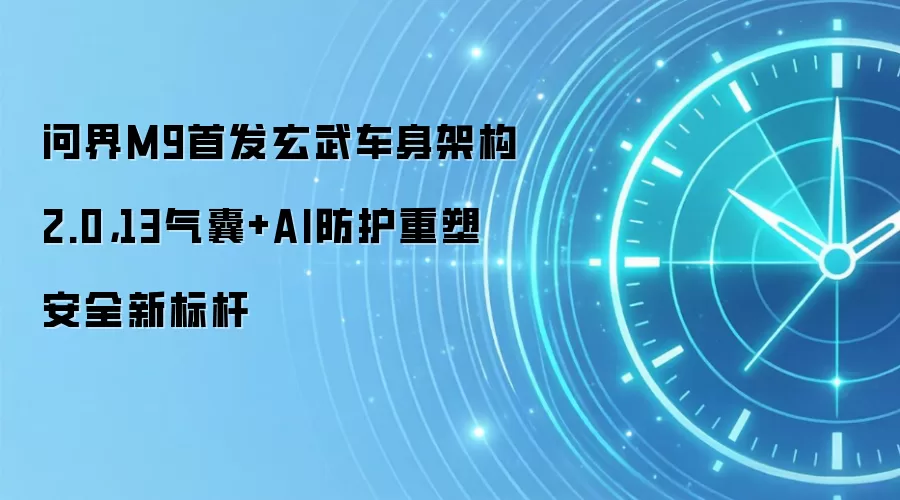 问界M9首发玄武车身架构2.0,13气囊+AI防护重塑安全新标杆
