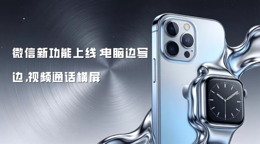 微信新功能上线:电脑边写边,视频通话横屏