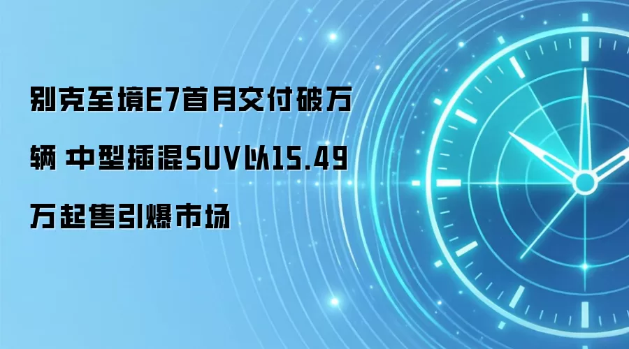 别克至境E7首月交付破万辆：中型插混SUV以15.49万起售引爆市场