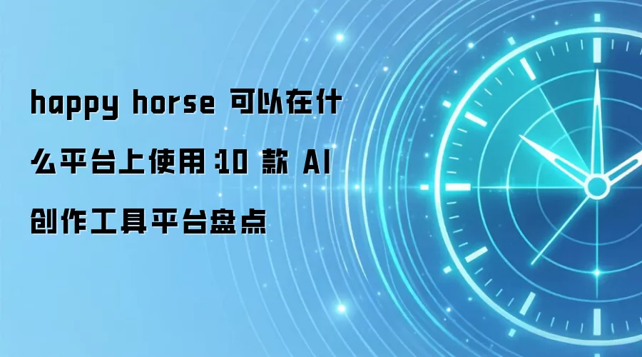 happy horse 可以在什么平台上使用：10 款 AI 创作工具平台盘点
