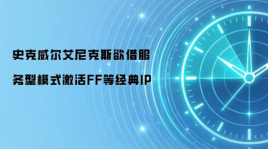 史克威尔艾尼克斯欲借服务型模式激活FF等经典IP
