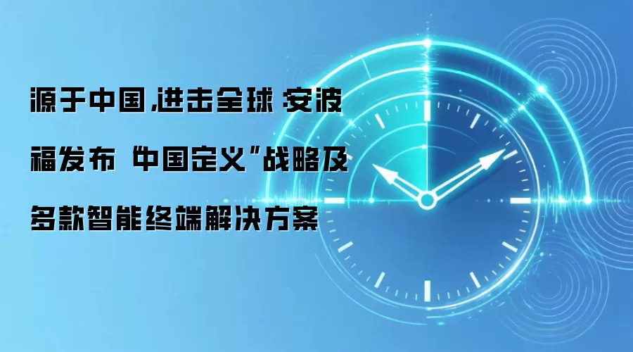 源于中国,进击全球:安波福发布“中国定义”战略及多款智能终端解决方案