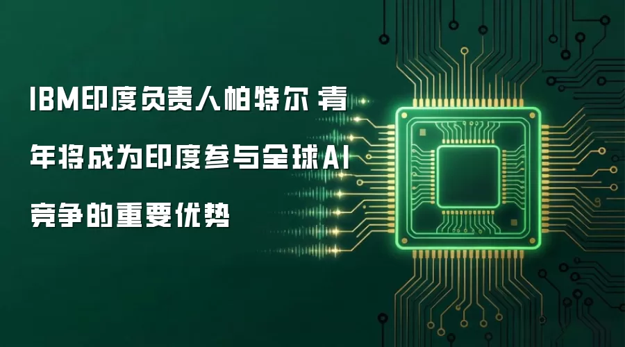 IBM印度负责人帕特尔:青年将成为印度参与全球AI竞争的重要优势