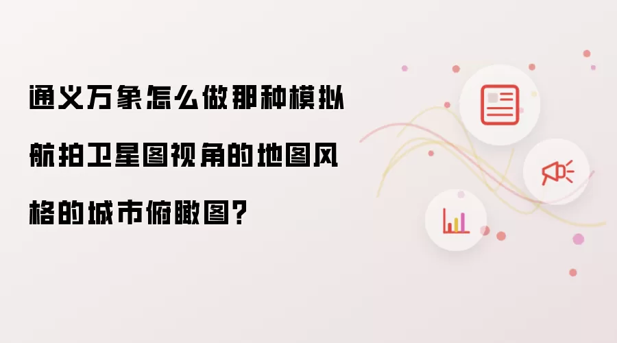 通义万象怎么做那种模拟航拍卫星图视角的地图风格的城市俯瞰图?