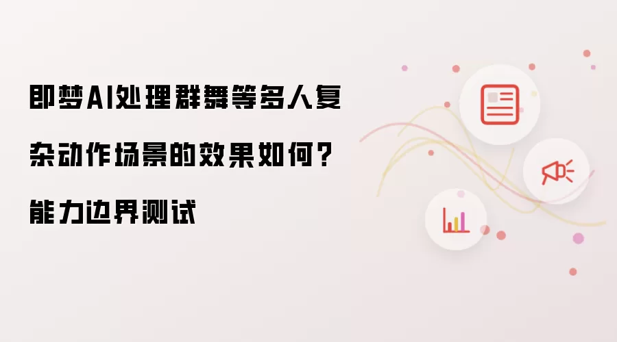 即梦AI处理群舞等多人复杂动作场景的效果如何？能力边界测试