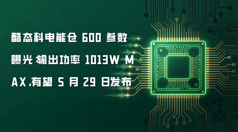 酷态科电能仓 600 参数曝光：输出功率 1013W MAX，有望 5 月 29 日发布