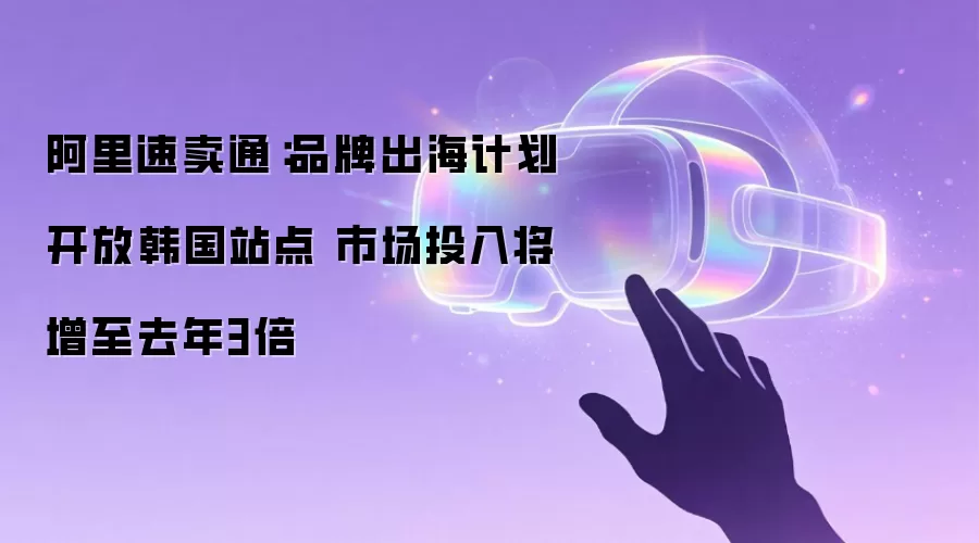 阿里速卖通:品牌出海计划开放韩国站点 市场投入将增至去年3倍