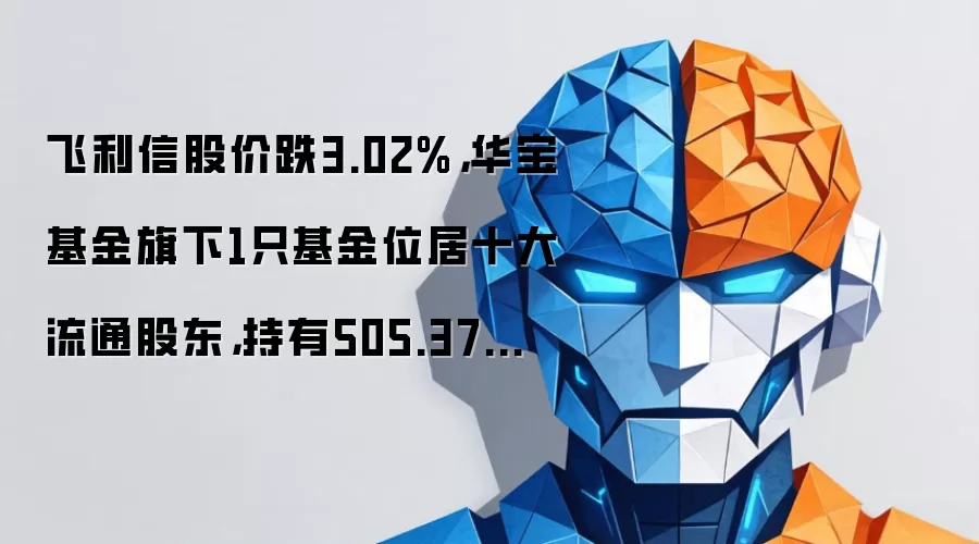 飞利信股价跌3.02%，华宝基金旗下1只基金位居十大流通股东，持有505.37万股浮亏损失65.7万元