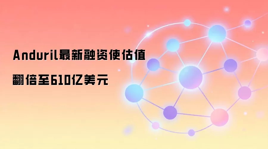 Anduril最新融资使估值翻倍至610亿美元