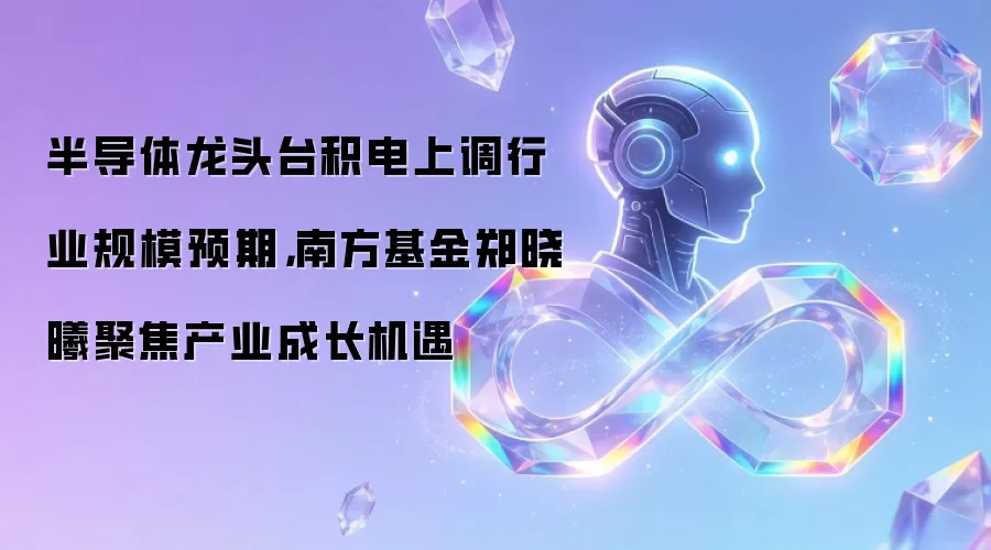半导体龙头台积电上调行业规模预期，南方基金郑晓曦聚焦产业成长机遇