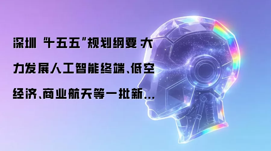 深圳“十五五”规划纲要:大力发展人工智能终端、低空经济、商业航天等一批新兴支柱产业