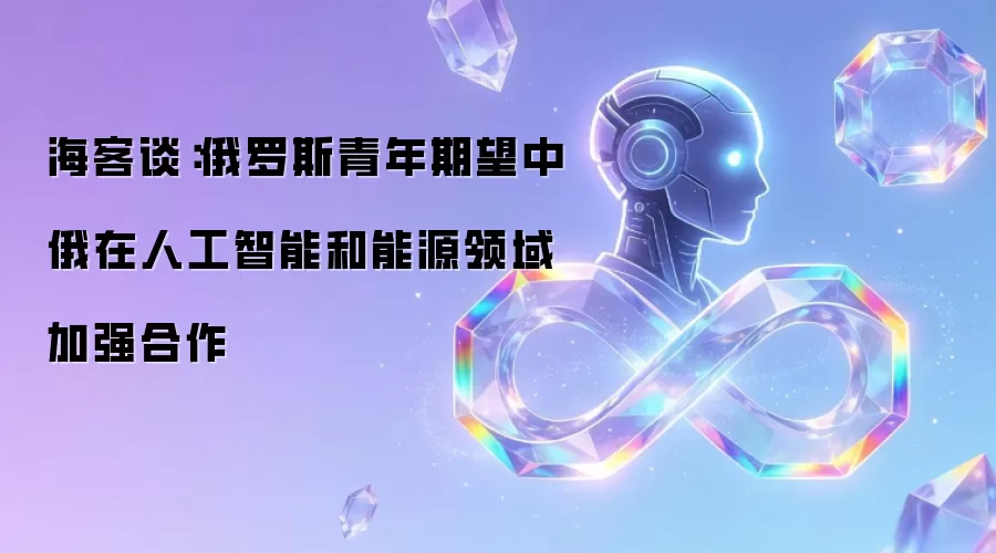 海客谈：俄罗斯青年期望中俄在人工智能和能源领域加强合作