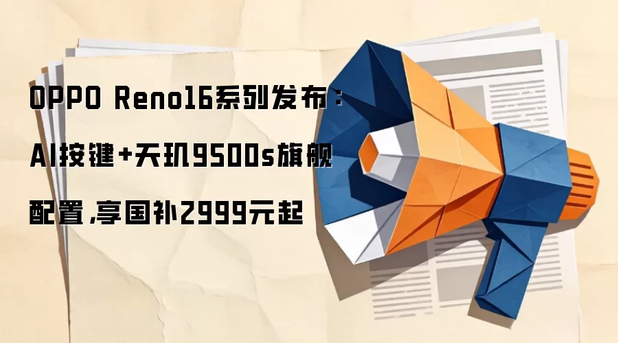 OPPO Reno16系列发布：AI按键+天玑9500s旗舰配置，享国补2999元起