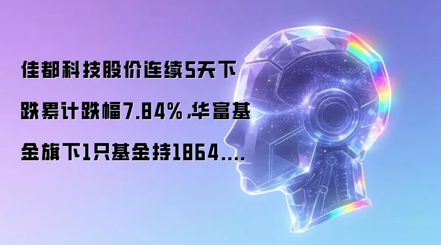 佳都科技股价连续5天下跌累计跌幅7.84%，华富基金旗下1只基金持1864.02万股，浮亏损失820.17万元