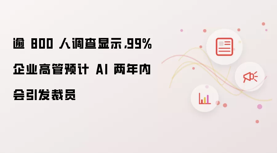 逾 800 人调查显示,99% 企业高管预计 AI 两年内会引发裁员