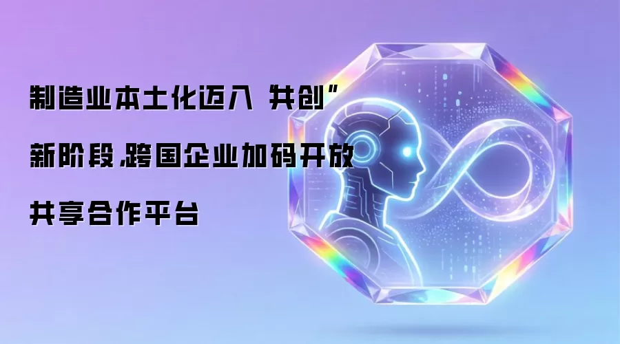制造业本土化迈入“共创”新阶段,跨国企业加码开放共享合作平台