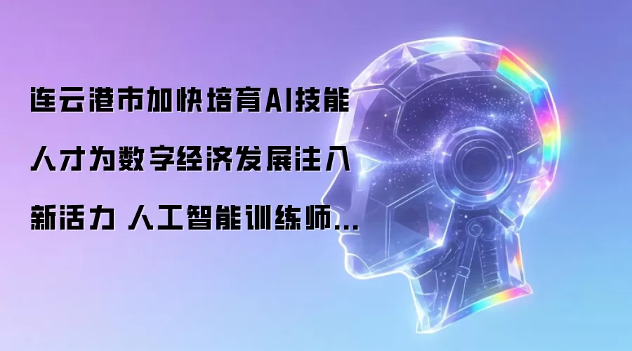 连云港市加快培育AI技能人才为数字经济发展注入新活力 人工智能训练师成就业新赛道