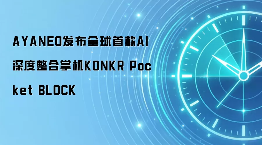 AYANEO发布全球首款AI深度整合掌机KONKR Pocket BLOCK