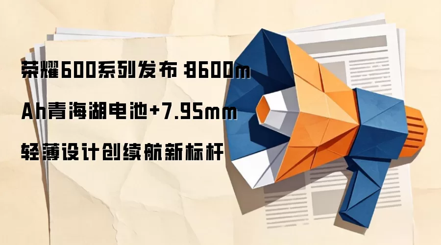 荣耀600系列发布：8600mAh青海湖电池+7.95mm轻薄设计创续航新标杆