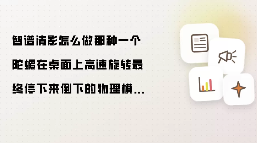 智谱清影怎么做那种一个陀螺在桌面上高速旋转最终停下来倒下的物理模拟特写视频?