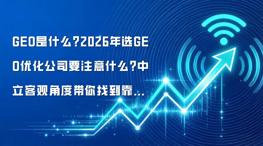 GEO是什么?2026年选GEO优化公司要注意什么?中立客观角度带你找到靠谱geo服务商推荐