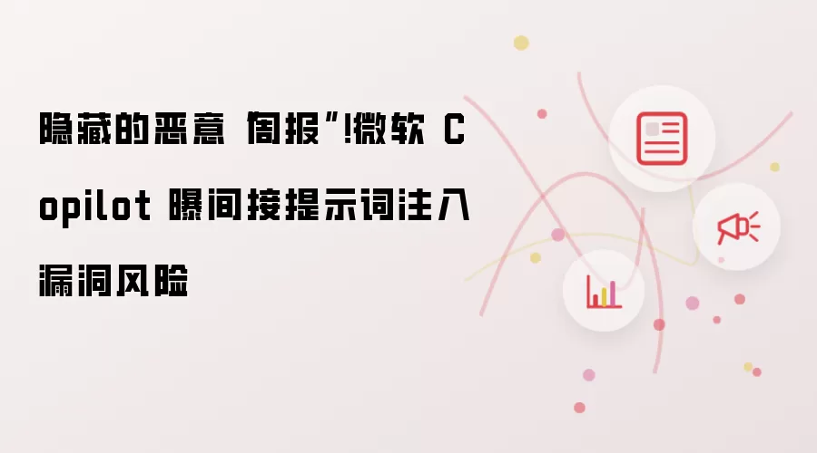 隐藏的恶意“周报”!微软 Copilot 曝间接提示词注入漏洞风险