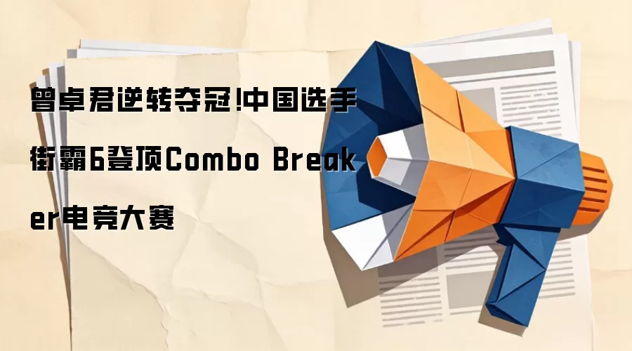 曾卓君逆转夺冠!中国选手街霸6登顶Combo Breaker电竞大赛