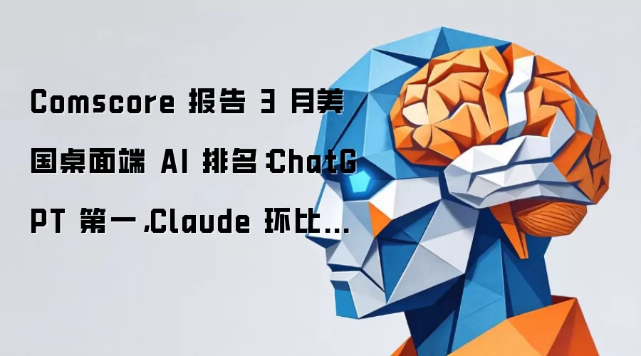 Comscore 报告 3 月美国桌面端 AI 排名:ChatGPT 第一,Claude 环比增 130% 追赶